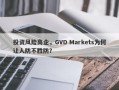 投资风险高企，GVD Markets为何让人防不胜防？