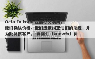 Octa Fx trade是黑心交易商，他们操纵价格，他们应该纠正他们的系统，并为此补偿客户。-要懂汇（knowfx）问答