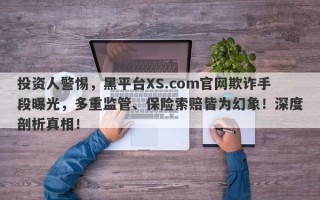 投资人警惕，黑平台XS.com官网欺诈手段曝光，多重监管、保险索赔皆为幻象！深度剖析真相！