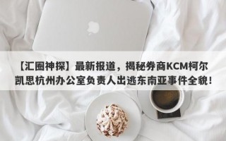 【汇圈神探】最新报道，揭秘券商KCM柯尔凯思杭州办公室负责人出逃东南亚事件全貌！