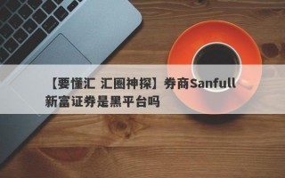 【要懂汇 汇圈神探】券商Sanfull 新富证券是黑平台吗
