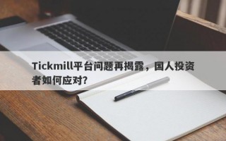 Tickmill平台问题再揭露，国人投资者如何应对？