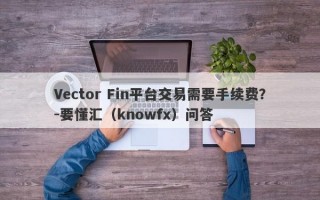 Vector Fin平台交易需要手续费？-要懂汇（knowfx）问答