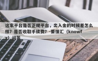 这家平台是否正规平台，出入金的时候差怎么样？是否收取手续费？-要懂汇（knowfx）问答