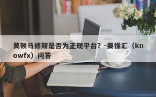 莫顿马修斯是否为正规平台？-要懂汇（knowfx）问答