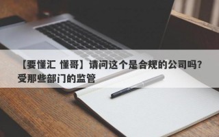 【要懂汇 懂哥】请问这个是合规的公司吗？受那些部门的监管
