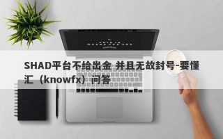 SHAD平台不给出金 并且无故封号-要懂汇（knowfx）问答