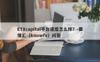 ETXcapital平台速度怎么样？-要懂汇（knowfx）问答