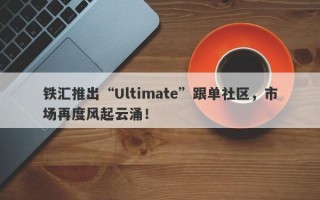 铁汇推出“Ultimate”跟单社区，市场再度风起云涌！