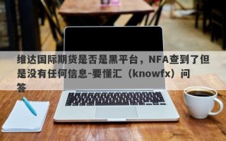 维达国际期货是否是黑平台，NFA查到了但是没有任何信息-要懂汇（knowfx）问答