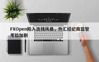 FXOpen陷入洗钱风暴，外汇经纪商监管考验加剧