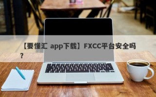 【要懂汇 app下载】FXCC平台安全吗？
