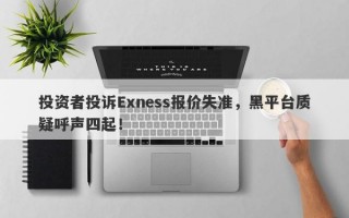 投资者投诉Exness报价失准，黑平台质疑呼声四起！