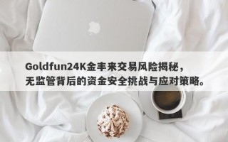 Goldfun24K金丰来交易风险揭秘，无监管背后的资金安全挑战与应对策略。