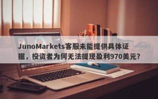 JunoMarkets客服未能提供具体证据，投资者为何无法提现盈利970美元？