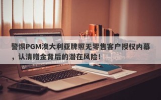 警惕PGM澳大利亚牌照无零售客户授权内幕，认清赠金背后的潜在风险！