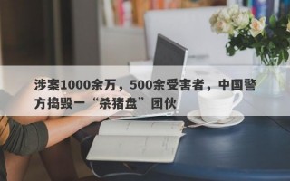 涉案1000余万，500余受害者，中国警方捣毁一“杀猪盘”团伙