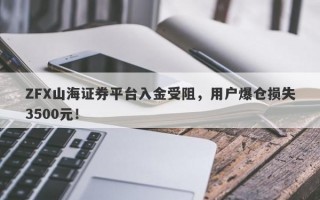 ZFX山海证券平台入金受阻，用户爆仓损失3500元！