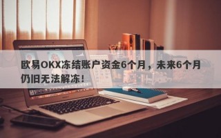 欧易OKX冻结账户资金6个月，未来6个月仍旧无法解冻！