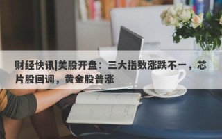 财经快讯|美股开盘：三大指数涨跌不一，芯片股回调，黄金股普涨