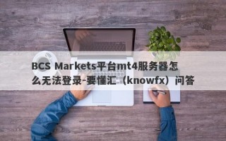 BCS Markets平台mt4服务器怎么无法登录-要懂汇（knowfx）问答