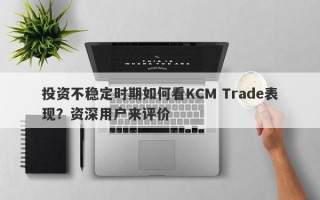 投资不稳定时期如何看KCM Trade表现？资深用户来评价