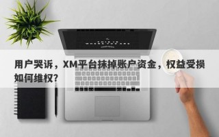 用户哭诉，XM平台抹掉账户资金，权益受损如何维权？