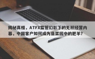 揭秘真相，ATFX监管幻影下的无照经营内幕，中国客户如何成为韭菜园中的肥羊？