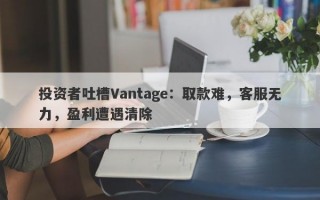 投资者吐槽Vantage：取款难，客服无力，盈利遭遇清除