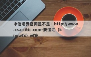 中信证券官网是不是：http://www.cs.ecitic.com-要懂汇（knowfx）问答