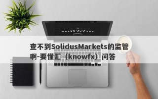 查不到SolidusMarkets的监管啊-要懂汇（knowfx）问答