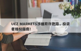 UEZ MARKETS涉嫌欺诈跑路，投资者维权指南！