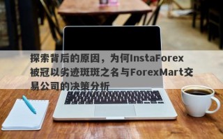 探索背后的原因，为何InstaForex被冠以劣迹斑斑之名与ForexMart交易公司的决策分析