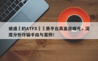 被通報的ATFX詐騙黑平台真面目曝光，深度分析诈骗手段与案例！