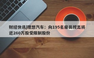 财经快讯|理想汽车：向195名雇员授出将近260万股受限制股份