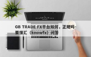 GB TRADE FX平台如何，正规吗-要懂汇（knowfx）问答