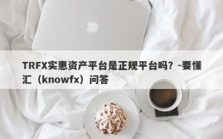 TRFX实惠资产平台是正规平台吗？-要懂汇（knowfx）问答