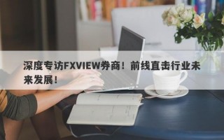 深度专访FXVIEW券商！前线直击行业未来发展！