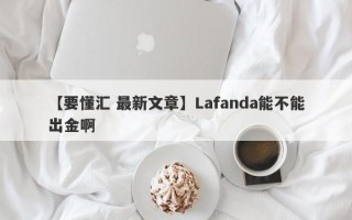 【要懂汇 最新文章】Lafanda能不能出金啊
