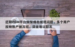 近期PGM平台频繁爆出提现问题，多个用户反映账户被冻结，资金难以取出