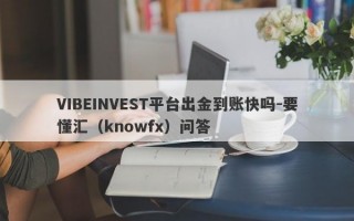 VIBEINVEST平台出金到账快吗-要懂汇（knowfx）问答