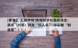 [要懂汇 汇圈神探]央媒新华社最新消息：派币（Pi币）到处“拉人头” 小心被“割韭菜”！！！