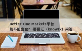 Better One Markets平台能不能出金？-要懂汇（knowfx）问答