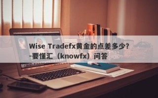 Wise Tradefx黄金的点差多少？-要懂汇（knowfx）问答