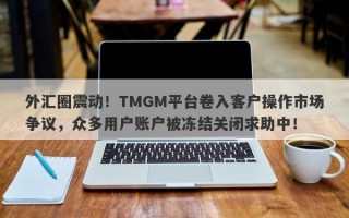 外汇圈震动！TMGM平台卷入客户操作市场争议，众多用户账户被冻结关闭求助中！