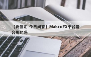 【要懂汇 今日问答】MakroFX平台是合规的吗
