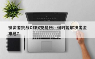 投资者挑战CEEX交易所：何时能解决出金难题？