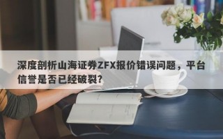 深度剖析山海证券ZFX报价错误问题，平台信誉是否已经破裂？