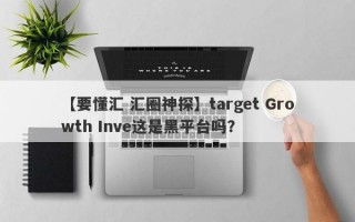 【要懂汇 汇圈神探】target Growth Inve这是黑平台吗？
