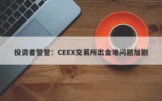 投资者警觉：CEEX交易所出金难问题加剧